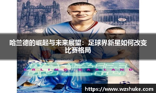哈兰德的崛起与未来展望：足球界新星如何改变比赛格局