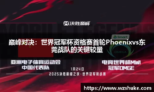 巅峰对决：世界冠军杯资格赛首轮Phoenixvs东莞战队的关键较量